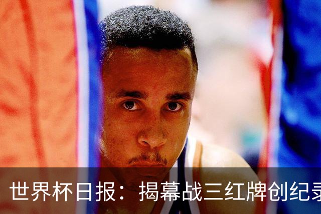 世界杯日报：揭幕战三红牌创纪录 韩国为亚洲球队取首胜